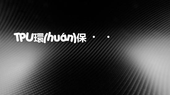TPU環(huán)保，可持續(xù)發(fā)展之路